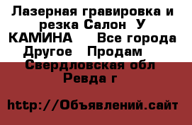 Лазерная гравировка и резка Салон “У КАМИНА“  - Все города Другое » Продам   . Свердловская обл.,Ревда г.